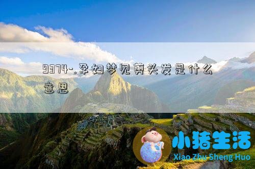 9374-.孕妇梦见剪头发是什么意思