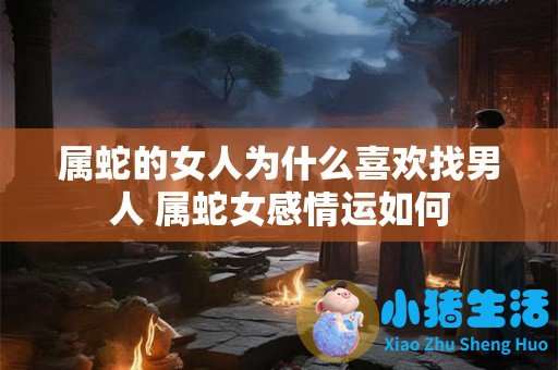 属蛇的女人为什么喜欢找男人 属蛇女感情